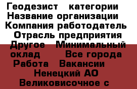 Геодезист 1 категории › Название организации ­ Компания-работодатель › Отрасль предприятия ­ Другое › Минимальный оклад ­ 1 - Все города Работа » Вакансии   . Ненецкий АО,Великовисочное с.